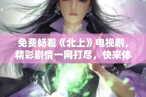 免费畅看《北上》电视剧，精彩剧情一网打尽，快来体验吧