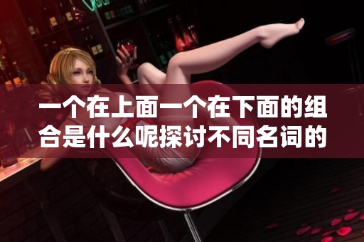 一个在上面一个在下面的组合是什么呢探讨不同名词的趣味用法