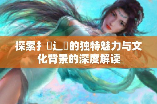 探索扌喿辶畐的独特魅力与文化背景的深度解读