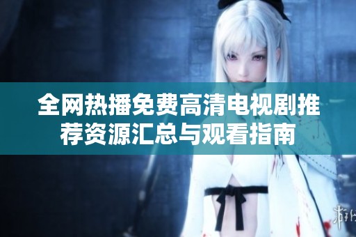 全网热播免费高清电视剧推荐资源汇总与观看指南