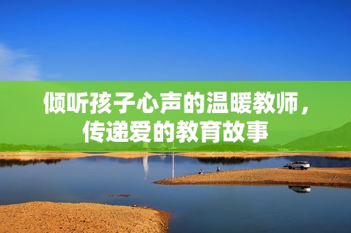 倾听孩子心声的温暖教师，传递爱的教育故事