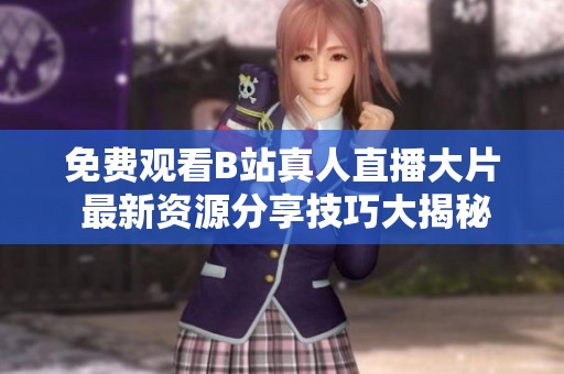 免费观看B站真人直播大片 最新资源分享技巧大揭秘