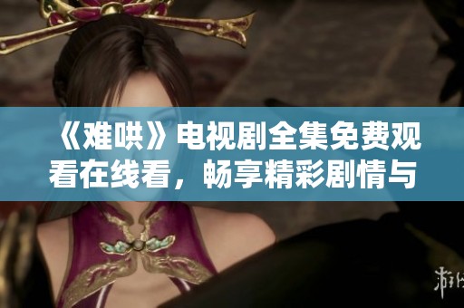 《难哄》电视剧全集免费观看在线看，畅享精彩剧情与经典瞬间