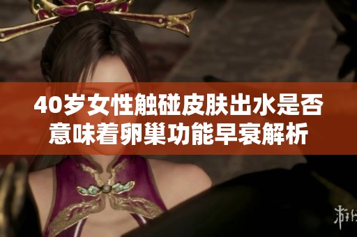 40岁女性触碰皮肤出水是否意味着卵巢功能早衰解析