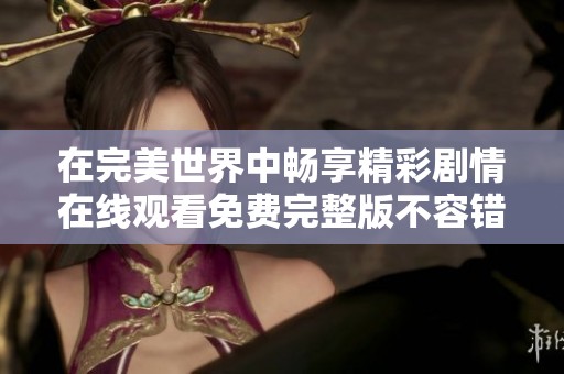 在完美世界中畅享精彩剧情在线观看免费完整版不容错过