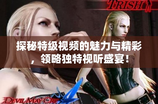 探秘特级视频的魅力与精彩，领略独特视听盛宴！