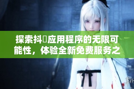 探索抖抈应用程序的无限可能性，体验全新免费服务之旅