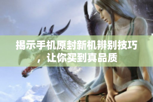 揭示手机原封新机辨别技巧，让你买到真品质
