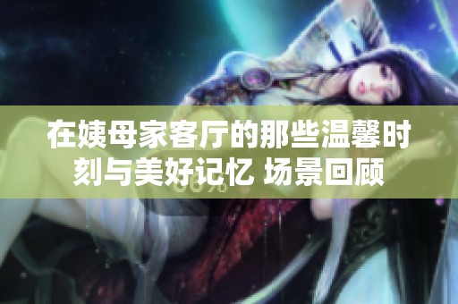 在姨母家客厅的那些温馨时刻与美好记忆 场景回顾