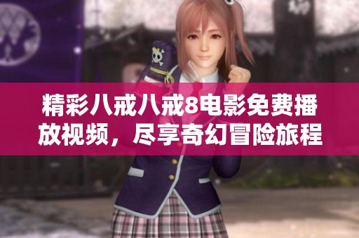 精彩八戒八戒8电影免费播放视频，尽享奇幻冒险旅程不容错过