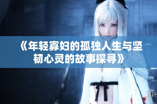 《年轻寡妇的孤独人生与坚韧心灵的故事探寻》