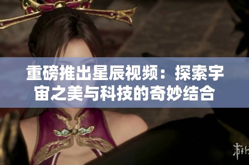 重磅推出星辰视频：探索宇宙之美与科技的奇妙结合