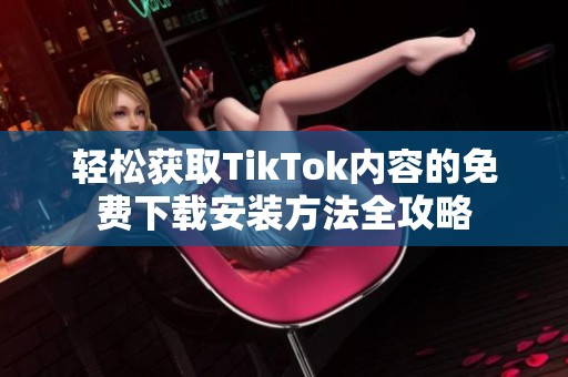 轻松获取TikTok内容的免费下载安装方法全攻略