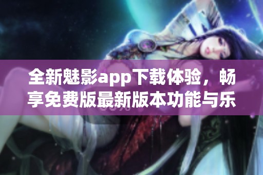 全新魅影app下载体验，畅享免费版最新版本功能与乐趣