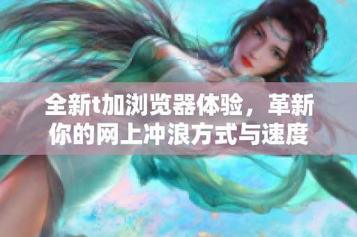 全新t加浏览器体验，革新你的网上冲浪方式与速度