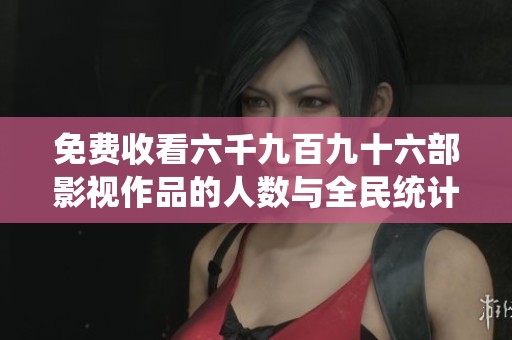 免费收看六千九百九十六部影视作品的人数与全民统计数据分析