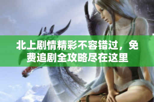 北上剧情精彩不容错过，免费追剧全攻略尽在这里