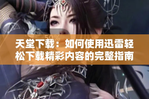 天堂下载：如何使用迅雷轻松下载精彩内容的完整指南
