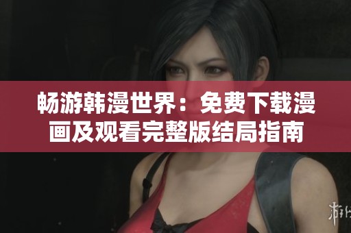 畅游韩漫世界：免费下载漫画及观看完整版结局指南