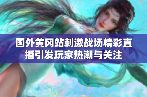 国外黄冈站刺激战场精彩直播引发玩家热潮与关注