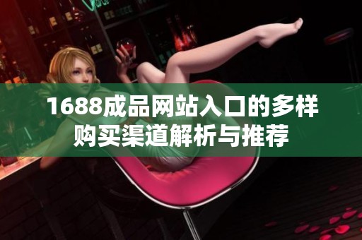 1688成品网站入口的多样购买渠道解析与推荐