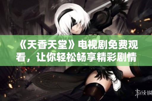 《天香天堂》电视剧免费观看，让你轻松畅享精彩剧情无阻挡