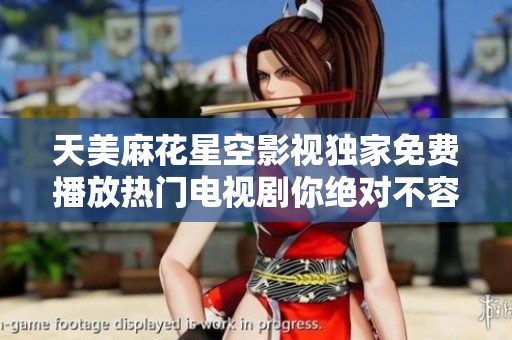 天美麻花星空影视独家免费播放热门电视剧你绝对不容错过