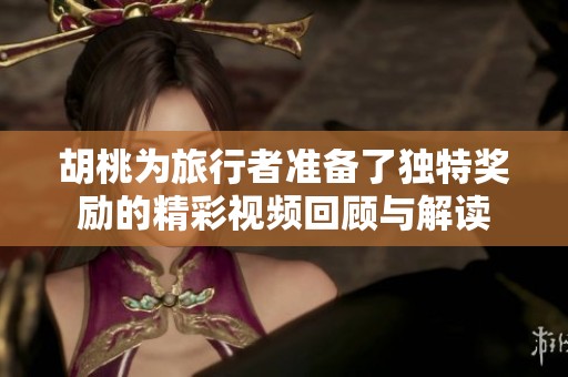 胡桃为旅行者准备了独特奖励的精彩视频回顾与解读