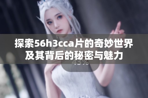 探索56h3cca片的奇妙世界及其背后的秘密与魅力