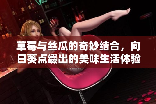 草莓与丝瓜的奇妙结合，向日葵点缀出的美味生活体验