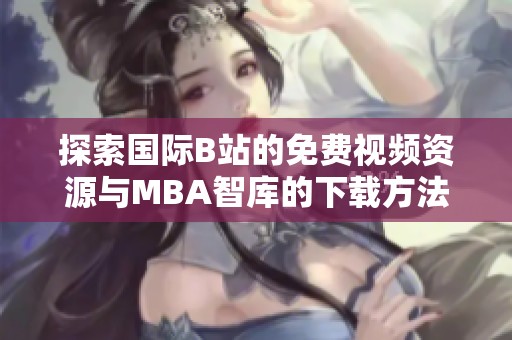 探索国际B站的免费视频资源与MBA智库的下载方法分享