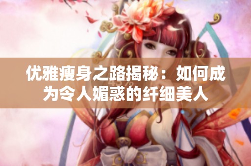 优雅瘦身之路揭秘：如何成为令人媚惑的纤细美人