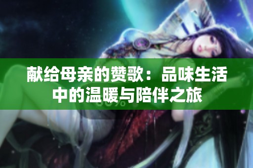 献给母亲的赞歌：品味生活中的温暖与陪伴之旅