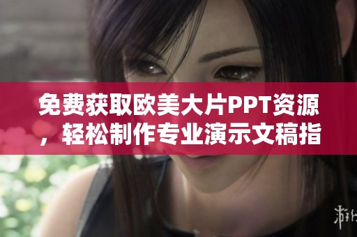 免费获取欧美大片PPT资源，轻松制作专业演示文稿指南