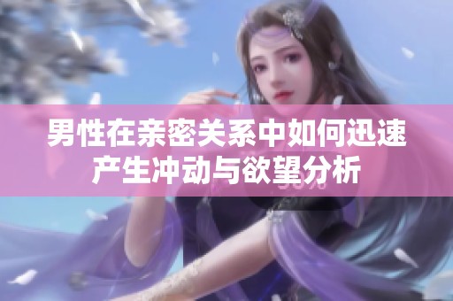 男性在亲密关系中如何迅速产生冲动与欲望分析