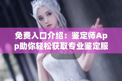 免费入口介绍：鉴定师App助你轻松获取专业鉴定服务