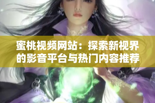 蜜桃视频网站：探索新视界的影音平台与热门内容推荐