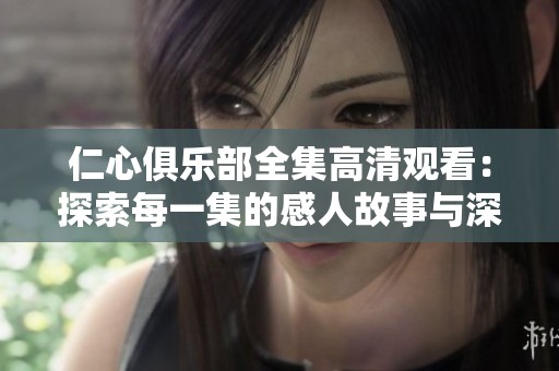 仁心俱乐部全集高清观看：探索每一集的感人故事与深刻情感