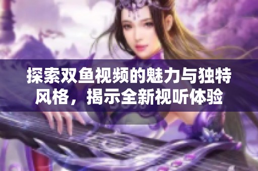 探索双鱼视频的魅力与独特风格，揭示全新视听体验