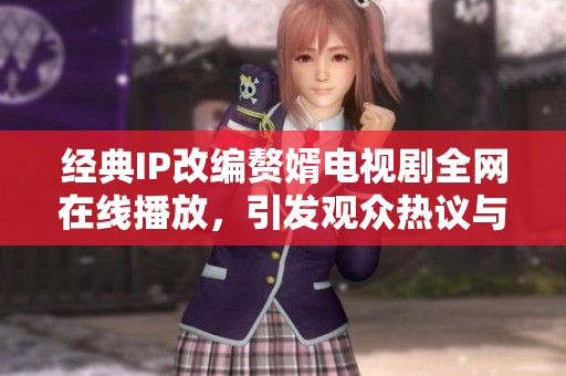 经典IP改编赘婿电视剧全网在线播放，引发观众热议与追捧