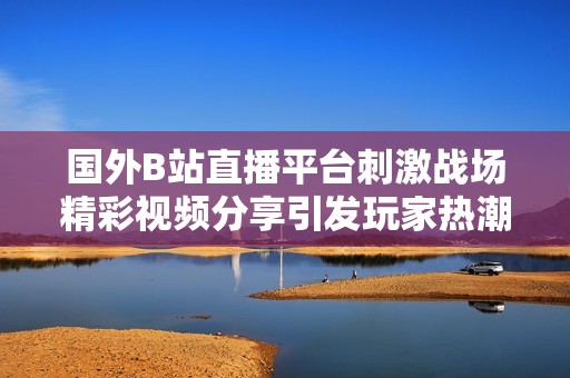 国外B站直播平台刺激战场精彩视频分享引发玩家热潮