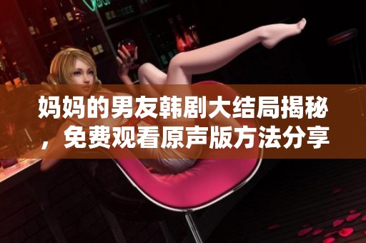 妈妈的男友韩剧大结局揭秘，免费观看原声版方法分享