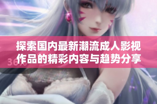 探索国内最新潮流成人影视作品的精彩内容与趋势分享