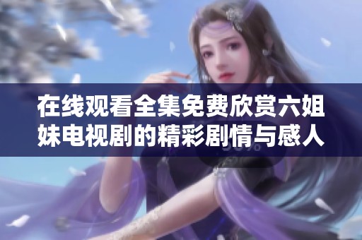 在线观看全集免费欣赏六姐妹电视剧的精彩剧情与感人故事