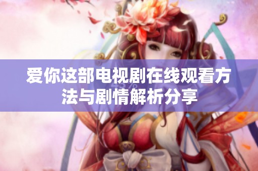 爱你这部电视剧在线观看方法与剧情解析分享