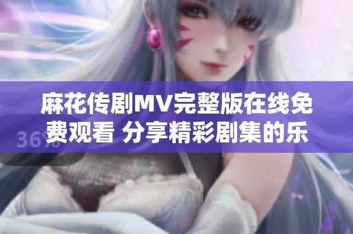 麻花传剧MV完整版在线免费观看 分享精彩剧集的乐趣与创意