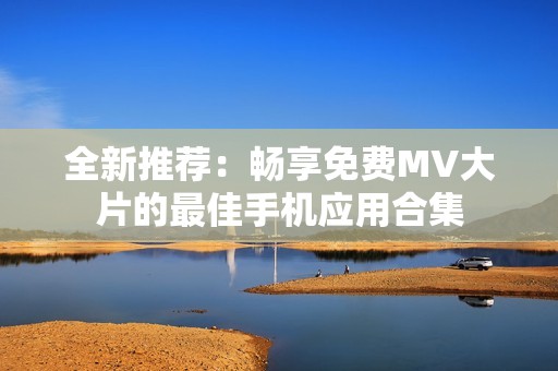 全新推荐：畅享免费MV大片的最佳手机应用合集