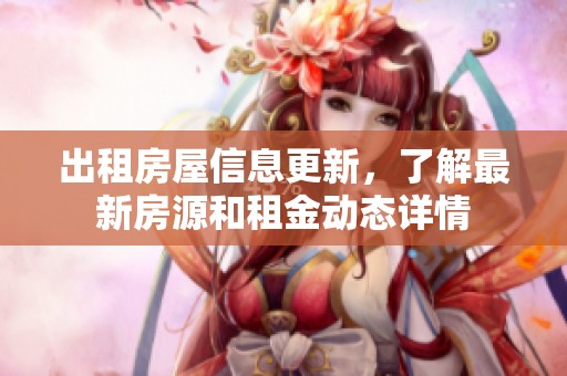 出租房屋信息更新，了解最新房源和租金动态详情