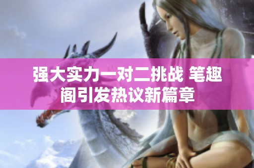 强大实力一对二挑战 笔趣阁引发热议新篇章