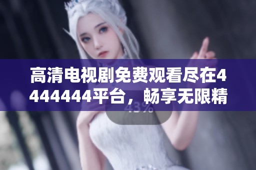高清电视剧免费观看尽在4444444平台，畅享无限精彩内容